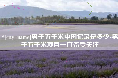 渠县男子五千米中国记录是多少-男子五千米项目一直备受关注