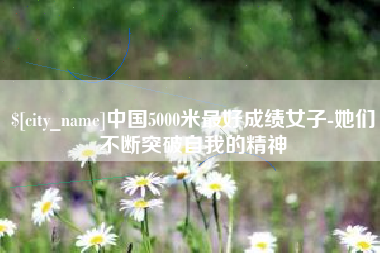 渠县中国5000米最好成绩女子-她们不断突破自我的精神