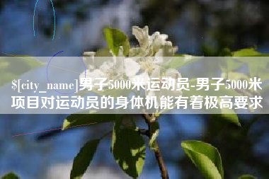 渠县男子5000米运动员-男子5000米项目对运动员的身体机能有着极高要求