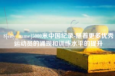 渠县5000米中国纪录-随着更多优秀运动员的涌现和训练水平的提升