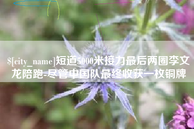 渠县短道5000米接力最后两圈李文龙陪跑-尽管中国队最终收获一枚铜牌
