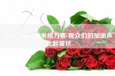 渠县500米接力赛-观众们的加油声此起彼伏