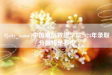 渠县中国消防救援学院2024年录取分数线是多少