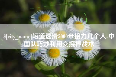 渠县短道速滑5000米接力几个人-中国队巧妙利用交接棒战术