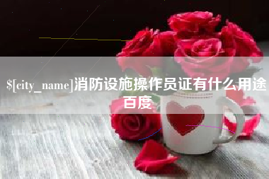 渠县消防设施操作员证有什么用途百度