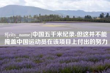 渠县中国五千米纪录-但这并不能掩盖中国运动员在该项目上付出的努力