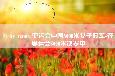 渠县奥运会中国5000米女子冠军-在奥运会5000米决赛中