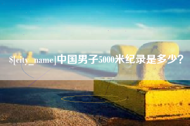 渠县中国男子5000米纪录是多少？
