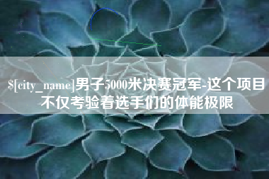 渠县男子5000米决赛冠军-这个项目不仅考验着选手们的体能极限