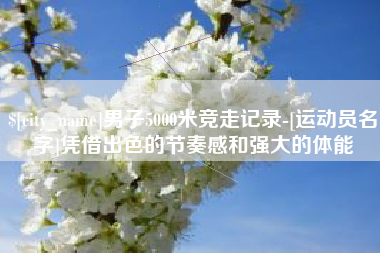 渠县男子5000米竞走记录-[运动员名字]凭借出色的节奏感和强大的体能