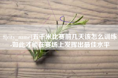 渠县五千米比赛前几天该怎么训练-如此才能在赛场上发挥出最佳水平