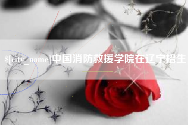渠县中国消防救援学院在辽宁招生