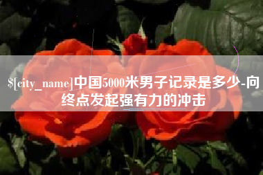 渠县中国5000米男子记录是多少-向终点发起强有力的冲击