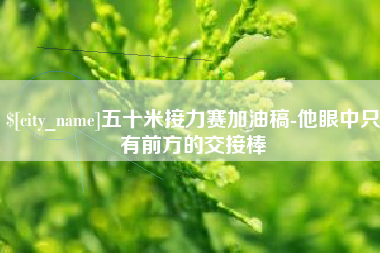 渠县五十米接力赛加油稿-他眼中只有前方的交接棒