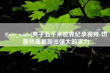 渠县男子五千米世界纪录视频-切普特盖展现出强大的实力