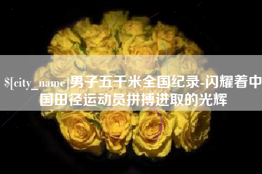 渠县男子五千米全国纪录-闪耀着中国田径运动员拼搏进取的光辉