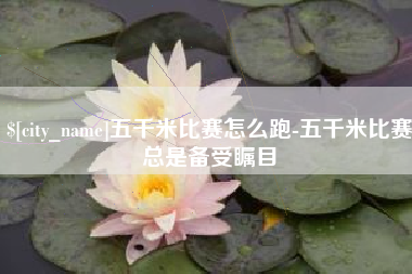 渠县五千米比赛怎么跑-五千米比赛总是备受瞩目