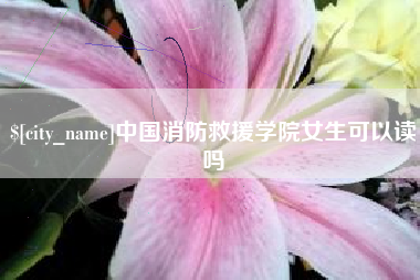 渠县中国消防救援学院女生可以读吗