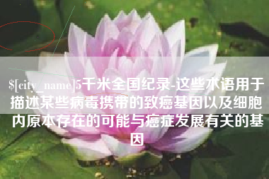 渠县5千米全国纪录-这些术语用于描述某些病毒携带的致癌基因以及细胞内原本存在的可能与癌症发展有关的基因
