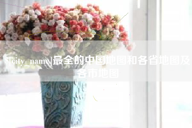 渠县最全的中国地图和各省地图及各市地图