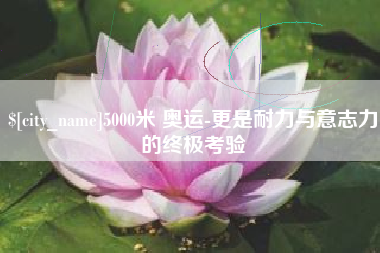 渠县5000米 奥运-更是耐力与意志力的终极考验
