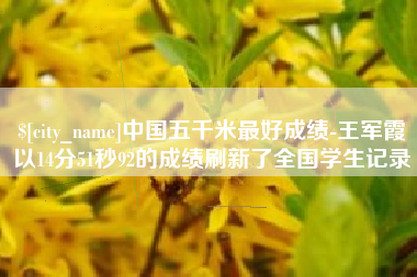 渠县中国五千米最好成绩-王军霞以14分51秒92的成绩刷新了全国学生记录