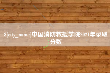 渠县中国消防救援学院2021年录取分数