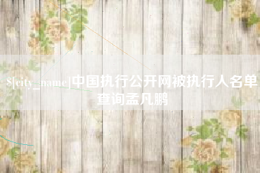 渠县中国执行公开网被执行人名单查询孟凡鹏