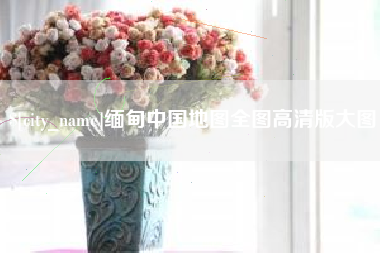 渠县缅甸中国地图全图高清版大图