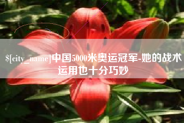渠县中国5000米奥运冠军-她的战术运用也十分巧妙