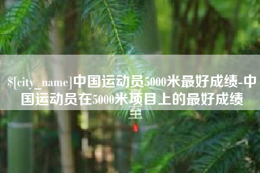 渠县中国运动员5000米最好成绩-中国运动员在5000米项目上的最好成绩