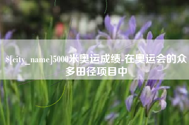 渠县5000米奥运成绩-在奥运会的众多田径项目中