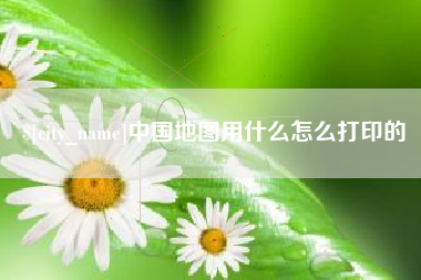 渠县中国地图用什么怎么打印的