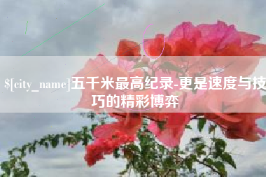 渠县五千米最高纪录-更是速度与技巧的精彩博弈