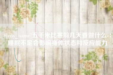 渠县五千米比赛前几天要做什么-：睡眠不足会影响身体状态和反应能力