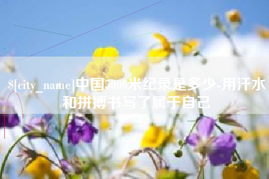 渠县中国5000米纪录是多少-用汗水和拼搏书写了属于自己