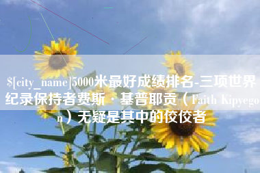 渠县5000米最好成绩排名-三项世界纪录保持者费斯·基普耶贡（Faith Kipyegon）无疑是其中的佼佼者