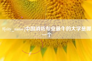 渠县中国消防专业最牛的大学是哪一个