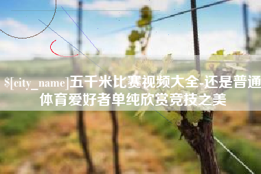 渠县五千米比赛视频大全-还是普通体育爱好者单纯欣赏竞技之美