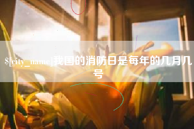 渠县我国的消防日是每年的几月几号