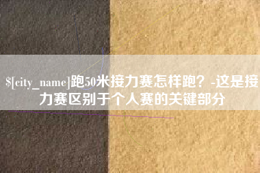 渠县跑50米接力赛怎样跑？-这是接力赛区别于个人赛的关键部分