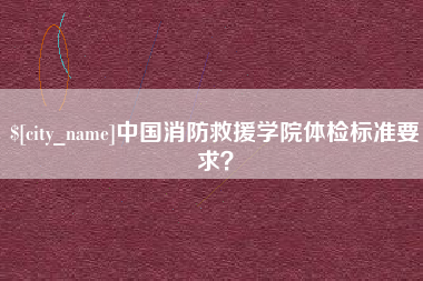 渠县中国消防救援学院体检标准要求？