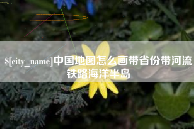 渠县中国地图怎么画带省份带河流铁路海洋半岛
