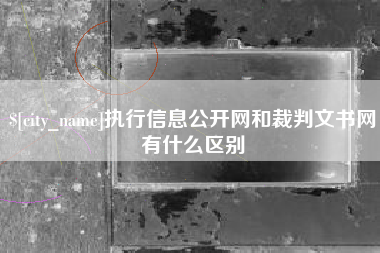 渠县执行信息公开网和裁判文书网有什么区别