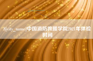 渠县中国消防救援学院2021年体检时间
