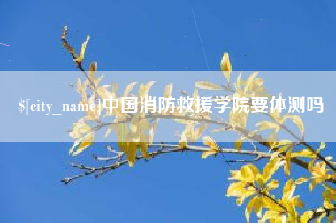 渠县中国消防救援学院要体测吗