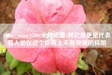 渠县5000米的记录-其记录更是代表着人类在这个距离上不断突破的极限