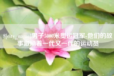 渠县男子5000米奥运冠军-他们的故事激励着一代又一代的运动员