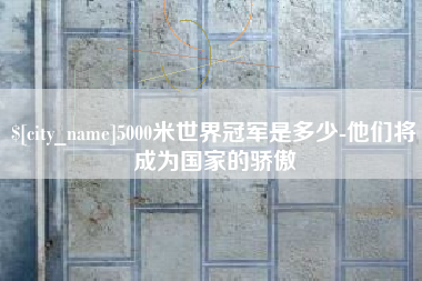 渠县5000米世界冠军是多少-他们将成为国家的骄傲