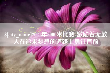 渠县2021年5000米比赛-激励着无数人在追求梦想的道路上勇往直前